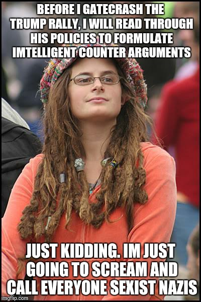 College Liberal Meme | BEFORE I GATECRASH THE TRUMP RALLY, I WILL READ THROUGH HIS POLICIES TO FORMULATE IMTELLIGENT COUNTER ARGUMENTS; JUST KIDDING. IM JUST GOING TO SCREAM AND CALL EVERYONE SEXIST NAZIS | image tagged in memes,college liberal,trump | made w/ Imgflip meme maker