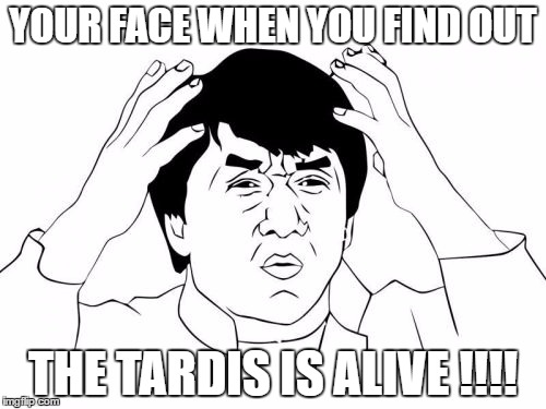 Jackie Chan WTF Meme | YOUR FACE WHEN YOU FIND OUT; THE TARDIS IS ALIVE !!!! | image tagged in memes,jackie chan wtf | made w/ Imgflip meme maker