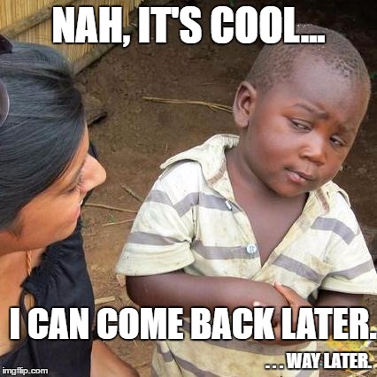 Third World Skeptical Kid Meme | NAH, IT'S COOL... I CAN COME BACK LATER. . . . WAY LATER. | image tagged in memes,third world skeptical kid | made w/ Imgflip meme maker
