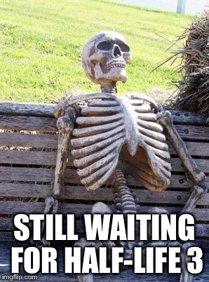 Waiting Skeleton Meme | STILL WAITING FOR HALF-LIFE 3 | image tagged in memes,waiting skeleton | made w/ Imgflip meme maker