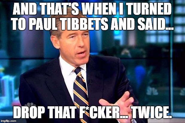 Brian Williams Was There 2 Meme | AND THAT'S WHEN I TURNED TO PAUL TIBBETS AND SAID... DROP THAT F*CKER... TWICE. | image tagged in memes,brian williams was there 2 | made w/ Imgflip meme maker