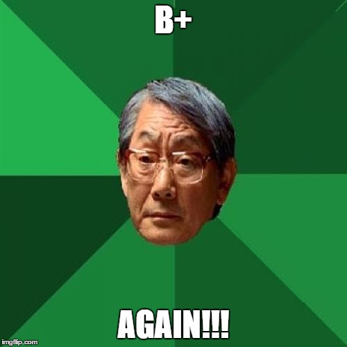 High Expectations Asian Father Meme | B+; AGAIN!!! | image tagged in memes,high expectations asian father | made w/ Imgflip meme maker