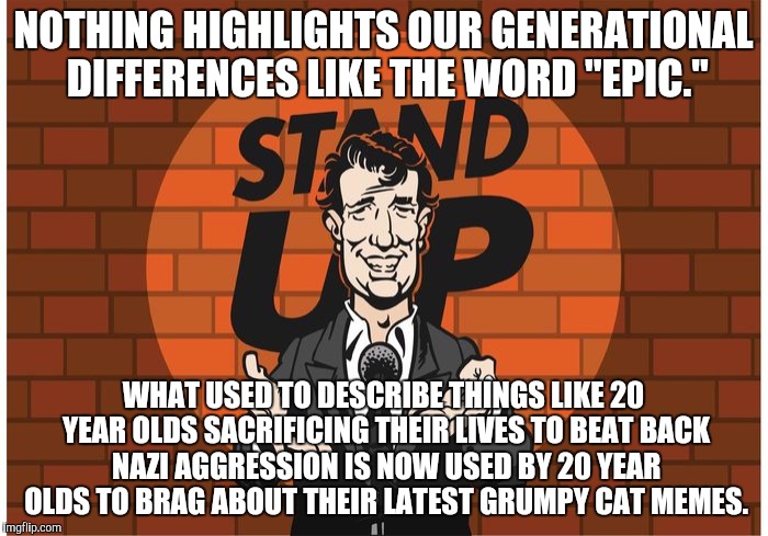 A Matter Of Definition | NOTHING HIGHLIGHTS OUR GENERATIONAL DIFFERENCES LIKE THE WORD "EPIC."; WHAT USED TO DESCRIBE THINGS LIKE 20 YEAR OLDS SACRIFICING THEIR LIVES TO BEAT BACK NAZI AGGRESSION IS NOW USED BY 20 YEAR OLDS TO BRAG ABOUT THEIR LATEST GRUMPY CAT MEMES. | image tagged in memes | made w/ Imgflip meme maker