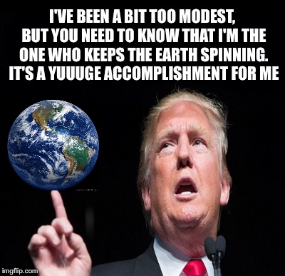 I'VE BEEN A BIT TOO MODEST, BUT YOU NEED TO KNOW THAT I'M THE ONE WHO KEEPS THE EARTH SPINNING. IT'S A YUUUGE ACCOMPLISHMENT FOR ME | image tagged in donald trump,earth | made w/ Imgflip meme maker