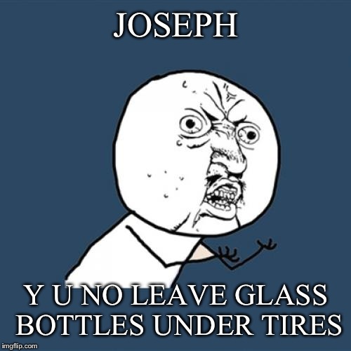 Y U No Meme | JOSEPH Y U NO LEAVE GLASS BOTTLES UNDER TIRES | image tagged in memes,y u no | made w/ Imgflip meme maker