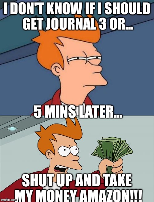 I DON'T KNOW IF I SHOULD GET JOURNAL 3 OR... 5 MINS LATER... SHUT UP AND TAKE MY MONEY AMAZON!!! | image tagged in futurama fry | made w/ Imgflip meme maker
