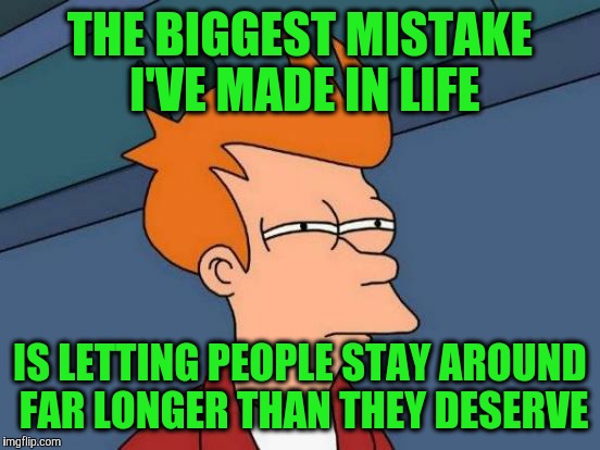 Futurama Fry | THE BIGGEST MISTAKE I'VE MADE IN LIFE; IS LETTING PEOPLE STAY AROUND FAR LONGER THAN THEY DESERVE | image tagged in memes,futurama fry | made w/ Imgflip meme maker