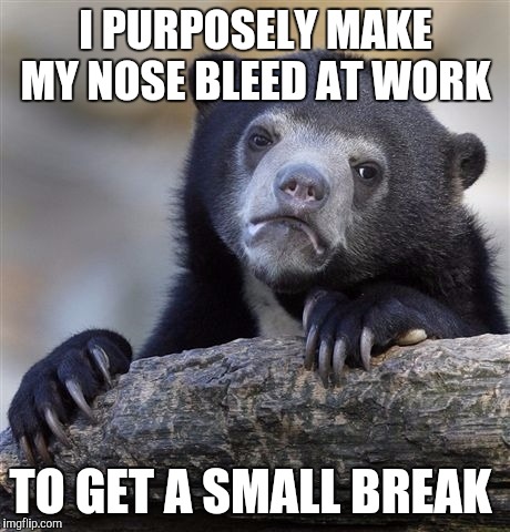 Confession Bear | I PURPOSELY MAKE MY NOSE BLEED AT WORK; TO GET A SMALL BREAK | image tagged in memes,confession bear | made w/ Imgflip meme maker