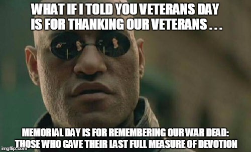 Matrix Morpheus Meme | WHAT IF I TOLD YOU VETERANS DAY IS FOR THANKING OUR VETERANS . . . MEMORIAL DAY IS FOR REMEMBERING OUR WAR DEAD: THOSE WHO GAVE THEIR LAST F | image tagged in memes,matrix morpheus | made w/ Imgflip meme maker