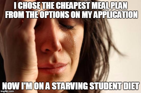 First World Problems | I CHOSE THE CHEAPEST MEAL PLAN FROM THE OPTIONS ON MY APPLICATION; NOW I'M ON A STARVING STUDENT DIET | image tagged in memes,first world problems | made w/ Imgflip meme maker