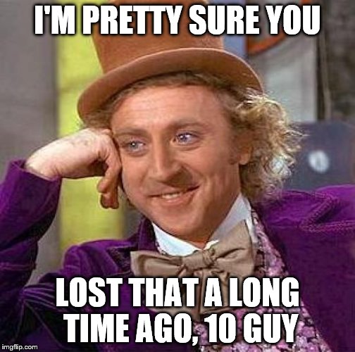 Creepy Condescending Wonka Meme | I'M PRETTY SURE YOU LOST THAT A LONG TIME AGO, 10 GUY | image tagged in memes,creepy condescending wonka | made w/ Imgflip meme maker