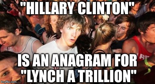Sudden Clarity Clarence | "HILLARY CLINTON"; IS AN ANAGRAM FOR "LYNCH A TRILLION" | image tagged in memes,sudden clarity clarence | made w/ Imgflip meme maker