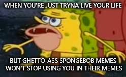 Spongegar | WHEN YOU'RE JUST TRYNA LIVE YOUR LIFE; BUT GHETTO-ASS SPONGEBOB MEMES WON'T STOP USING YOU IN THEIR MEMES | image tagged in savage spongebob | made w/ Imgflip meme maker