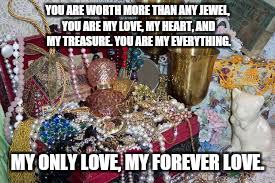 YOU ARE WORTH MORE THAN ANY JEWEL, YOU ARE MY LOVE, MY HEART, AND MY TREASURE. YOU ARE MY EVERYTHING. MY ONLY LOVE, MY FOREVER LOVE. | image tagged in forever,treasure,love,i love you | made w/ Imgflip meme maker