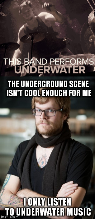 Doesn't get much more hipster than this | THE UNDERGROUND SCENE ISN'T COOL ENOUGH FOR ME; I ONLY LISTEN TO UNDERWATER MUSIC | image tagged in hipster barista,music,underwater | made w/ Imgflip meme maker