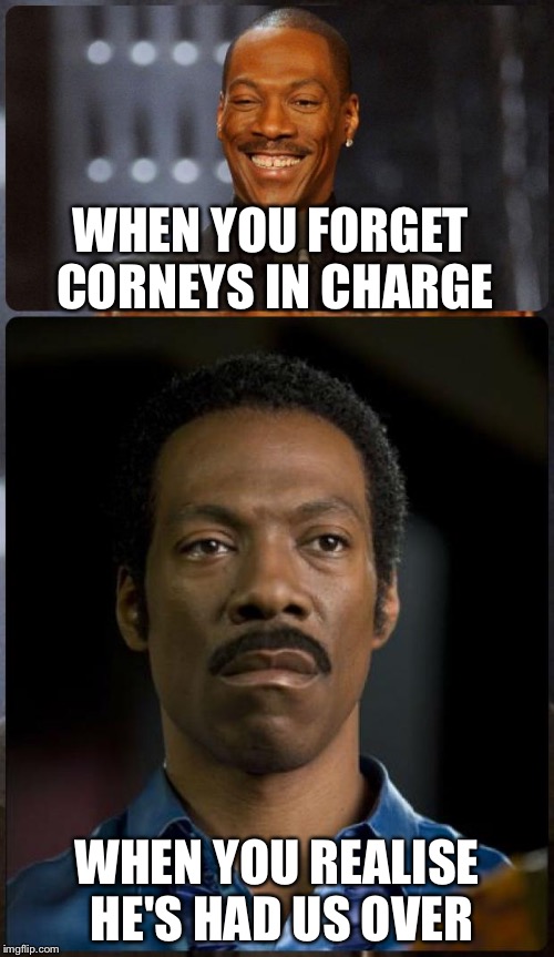EDDIE MURPHY HAPPY MAD |  WHEN YOU FORGET CORNEYS IN CHARGE; WHEN YOU REALISE HE'S HAD US OVER | image tagged in eddie murphy happy mad | made w/ Imgflip meme maker