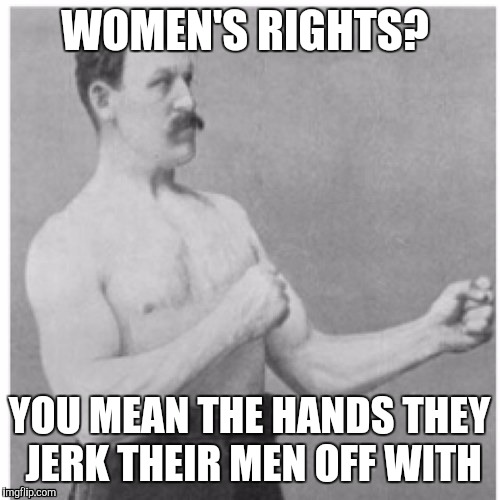 Overly Manly Man | WOMEN'S RIGHTS? YOU MEAN THE HANDS THEY JERK THEIR MEN OFF WITH | image tagged in memes,overly manly man | made w/ Imgflip meme maker