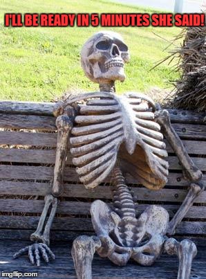Waiting Skeleton | I'LL BE READY IN 5 MINUTES SHE SAID! | image tagged in memes,waiting skeleton | made w/ Imgflip meme maker