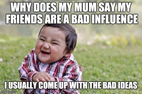 Evil Toddler | WHY DOES MY MUM SAY MY FRIENDS ARE A BAD INFLUENCE; I USUALLY COME UP WITH THE BAD IDEAS | image tagged in memes,evil toddler | made w/ Imgflip meme maker