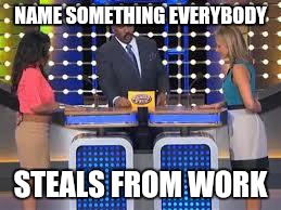 family fued | NAME SOMETHING EVERYBODY; STEALS FROM WORK | image tagged in family fued | made w/ Imgflip meme maker