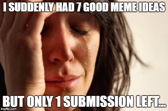 First World Problems |  I SUDDENLY HAD 7 GOOD MEME IDEAS; BUT ONLY 1 SUBMISSION LEFT... | image tagged in memes,first world problems | made w/ Imgflip meme maker