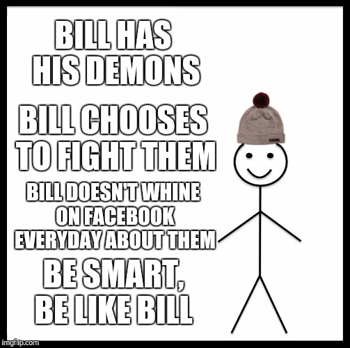 Be Like Bill Meme | BILL HAS HIS DEMONS; BILL CHOOSES TO FIGHT THEM; BILL DOESN'T WHINE ON FACEBOOK EVERYDAY ABOUT THEM; BE SMART, BE LIKE BILL | image tagged in memes,be like bill | made w/ Imgflip meme maker