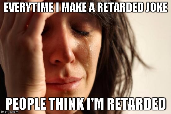 First World Problems | EVERYTIME I MAKE A RETARDED JOKE; PEOPLE THINK I'M RETARDED | image tagged in memes,first world problems | made w/ Imgflip meme maker