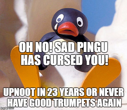 OH NO! SAD PINGU HAS CURSED YOU! UPNOOT IN 23 YEARS OR NEVER HAVE GOOD TRUMPETS AGAIN | image tagged in ledootgeneration | made w/ Imgflip meme maker