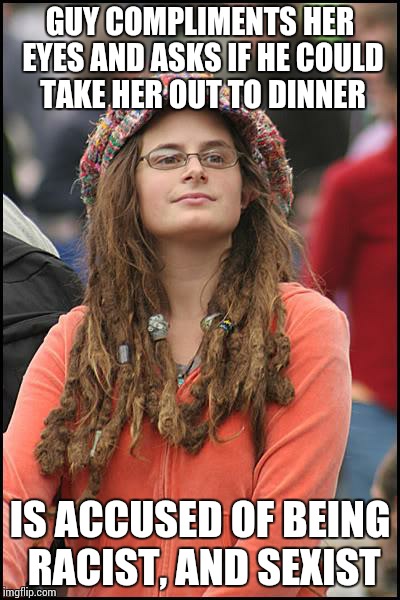 College Liberal Meme | GUY COMPLIMENTS HER EYES AND ASKS IF HE COULD TAKE HER OUT TO DINNER; IS ACCUSED OF BEING RACIST, AND SEXIST | image tagged in memes,college liberal | made w/ Imgflip meme maker