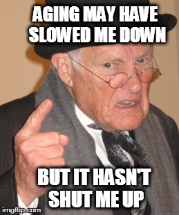 Back In My Day | AGING MAY HAVE SLOWED ME DOWN; BUT IT HASN'T SHUT ME UP | image tagged in memes,back in my day | made w/ Imgflip meme maker