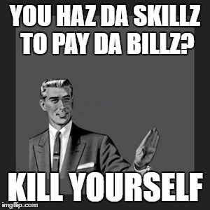 Kill Yourself Guy Meme |  YOU HAZ DA SKILLZ TO PAY DA BILLZ? KILL YOURSELF | image tagged in memes,kill yourself guy | made w/ Imgflip meme maker