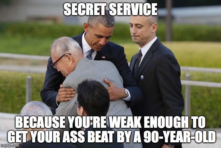 Obama Hiroshima | SECRET SERVICE; BECAUSE YOU'RE WEAK ENOUGH TO GET YOUR ASS BEAT BY A 90-YEAR-OLD | image tagged in 2nd term obama,apologies for everyone | made w/ Imgflip meme maker