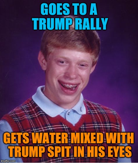 Bad Luck Brian Meme | GOES TO A TRUMP RALLY GETS WATER MIXED WITH TRUMP SPIT IN HIS EYES | image tagged in memes,bad luck brian | made w/ Imgflip meme maker