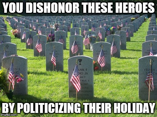 YOU DISHONOR THESE HEROES; BY POLITICIZING THEIR HOLIDAY | image tagged in memorial day | made w/ Imgflip meme maker