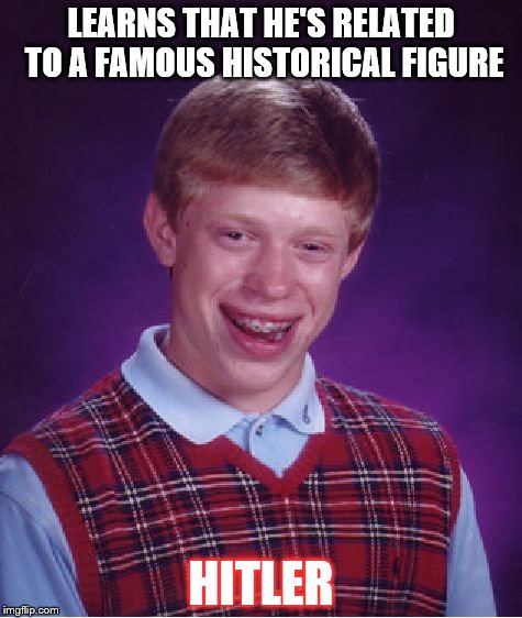 Bad Luck Brian | LEARNS THAT HE'S RELATED TO A FAMOUS HISTORICAL FIGURE; HITLER | image tagged in memes,bad luck brian | made w/ Imgflip meme maker