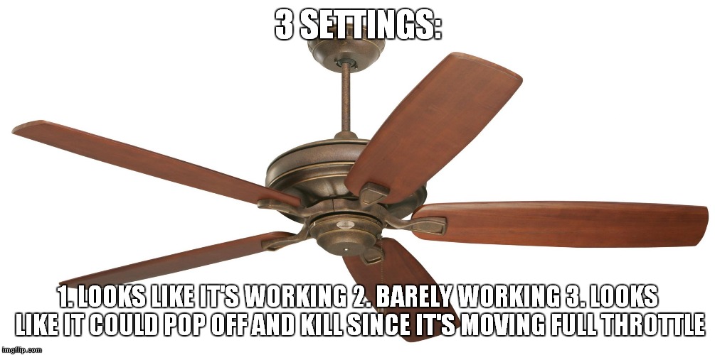 I updated the ceiling fan meme from a pie chart to an actual picture since i mixed up the colors and wanted to repost it (: | 3 SETTINGS:; 1. LOOKS LIKE IT'S WORKING
2. BARELY WORKING
3. LOOKS LIKE IT COULD POP OFF AND KILL SINCE IT'S MOVING FULL THROTTLE | image tagged in ceiling fan | made w/ Imgflip meme maker