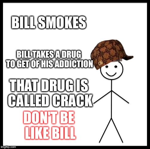 Be Like Bill Meme | BILL SMOKES; BILL TAKES A DRUG TO GET OF HIS ADDICTION; THAT DRUG IS CALLED CRACK; DON'T BE LIKE BILL | image tagged in memes,be like bill,scumbag | made w/ Imgflip meme maker