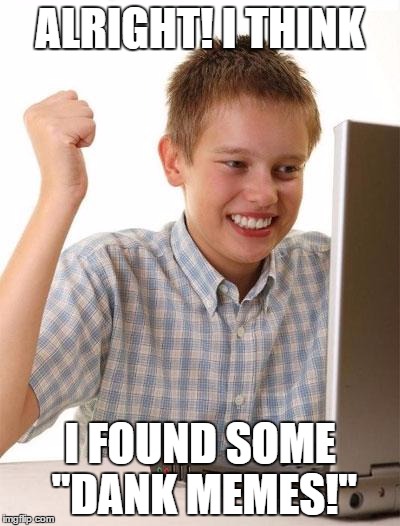 First Day On The Internet Kid | ALRIGHT! I THINK; I FOUND SOME "DANK MEMES!" | image tagged in memes,first day on the internet kid | made w/ Imgflip meme maker