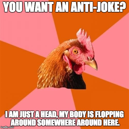 Anti Joke Chicken Meme | YOU WANT AN ANTI-JOKE? I AM JUST A HEAD, MY BODY IS FLOPPING AROUND SOMEWHERE AROUND HERE. | image tagged in memes,anti joke chicken | made w/ Imgflip meme maker