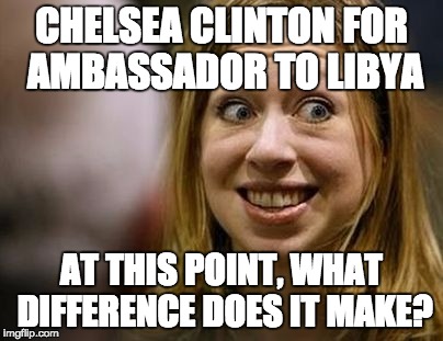 Chelsea for ambassador to Libya ... wonder what her security detail would look like? | CHELSEA CLINTON FOR AMBASSADOR TO LIBYA; AT THIS POINT, WHAT DIFFERENCE DOES IT MAKE? | image tagged in chelsea,clinton,benghazi,politics | made w/ Imgflip meme maker