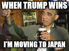 Go Home Obama, You're Drunk | WHEN TRUMP WINS; I'M MOVING TO JAPAN | image tagged in go home obama you're drunk | made w/ Imgflip meme maker