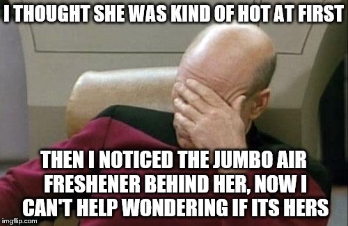 Captain Picard Facepalm Meme | I THOUGHT SHE WAS KIND OF HOT AT FIRST THEN I NOTICED THE JUMBO AIR FRESHENER BEHIND HER, NOW I CAN'T HELP WONDERING IF ITS HERS | image tagged in memes,captain picard facepalm | made w/ Imgflip meme maker