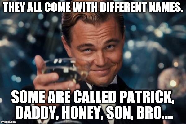 Leonardo Dicaprio Cheers Meme | THEY ALL COME WITH DIFFERENT NAMES. SOME ARE CALLED PATRICK, DADDY, HONEY, SON, BRO.... | image tagged in memes,leonardo dicaprio cheers | made w/ Imgflip meme maker