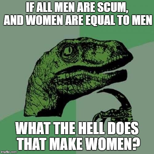 Philosoraptor | IF ALL MEN ARE SCUM, AND WOMEN ARE EQUAL TO MEN; WHAT THE HELL DOES THAT MAKE WOMEN? | image tagged in memes,philosoraptor | made w/ Imgflip meme maker