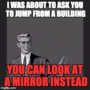 Kill Yourself Guy | I WAS ABOUT TO ASK YOU TO JUMP FROM A BUILDING; YOU CAN LOOK AT A MIRROR INSTEAD | image tagged in memes,kill yourself guy | made w/ Imgflip meme maker