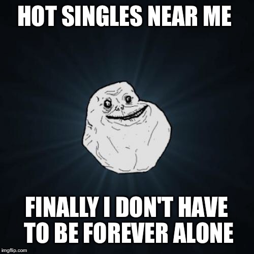 Forever Alone Meme | HOT SINGLES NEAR ME; FINALLY I DON'T HAVE TO BE FOREVER ALONE | image tagged in memes,forever alone | made w/ Imgflip meme maker