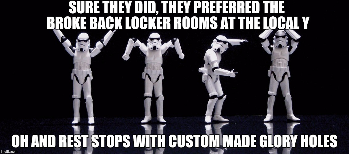 SURE THEY DID, THEY PREFERRED THE BROKE BACK LOCKER ROOMS AT THE LOCAL Y OH AND REST STOPS WITH CUSTOM MADE GLORY HOLES | made w/ Imgflip meme maker