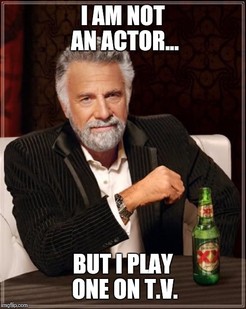The Most Interesting Man In The World Meme |  I AM NOT AN ACTOR... BUT I PLAY ONE ON T.V. | image tagged in memes,the most interesting man in the world | made w/ Imgflip meme maker