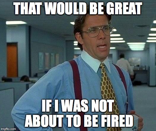 That Would Be Great | THAT WOULD BE GREAT; IF I WAS NOT ABOUT TO BE FIRED | image tagged in memes,that would be great | made w/ Imgflip meme maker
