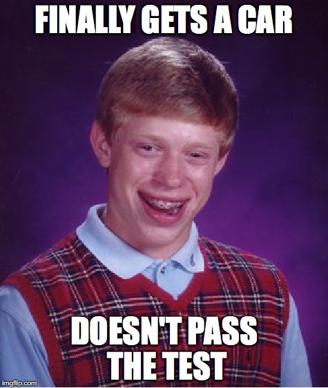 Bad Luck Brian | FINALLY GETS A CAR; DOESN'T PASS THE TEST | image tagged in memes,bad luck brian | made w/ Imgflip meme maker